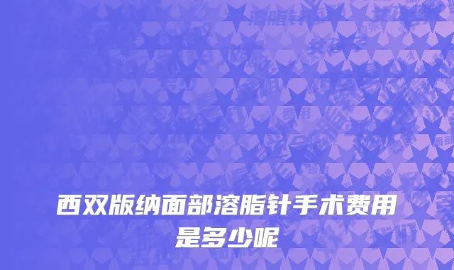 西双版纳面部溶脂针手术费用是多少呢