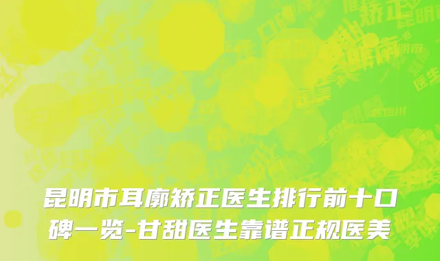 昆明市耳廓矫正医生排行前十口碑一览-甘甜医生靠谱正规医美