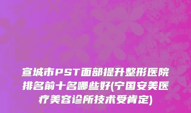 宣城市PST面部提升整形医院排名前十名哪些好(宁国安美医疗美容诊所技术受肯定)