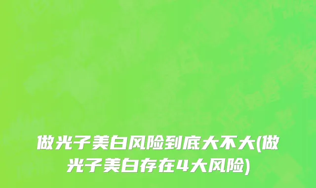 做光子美白风险到底大不大(做光子美白存在4大风险)