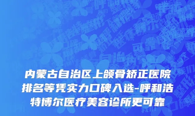 内蒙古自治区上颌骨矫正医院排名等凭实力口碑入选-呼和浩特博尔医疗美容诊所更可靠