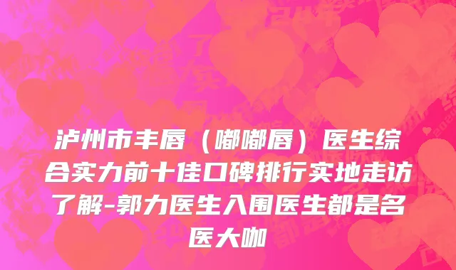 泸州市丰唇（嘟嘟唇）医生综合实力前十佳口碑排行实地走访了解-郭力医生入围医生都是名医大咖