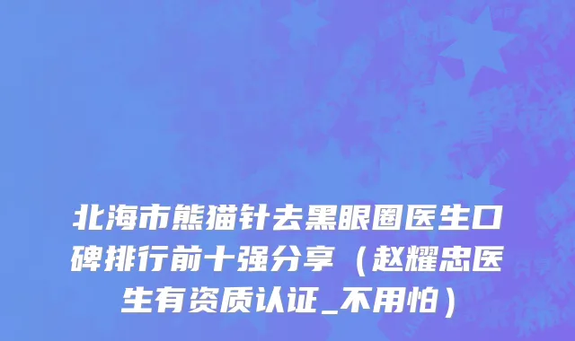 北海市熊猫针去黑眼圈医生口碑排行前十强分享（赵耀忠医生有资质认证_不用怕）