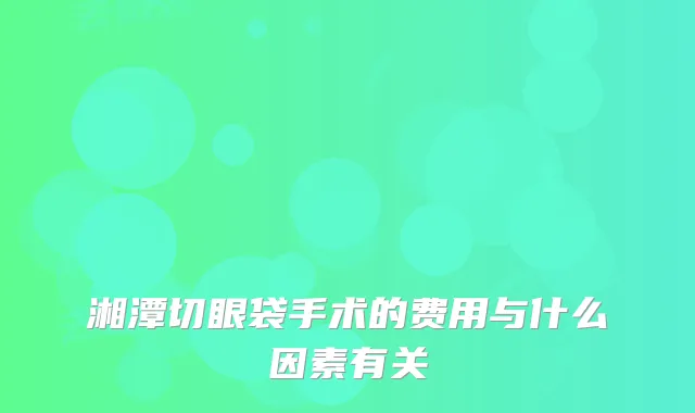 湘潭切眼袋手术的费用与什么因素有关