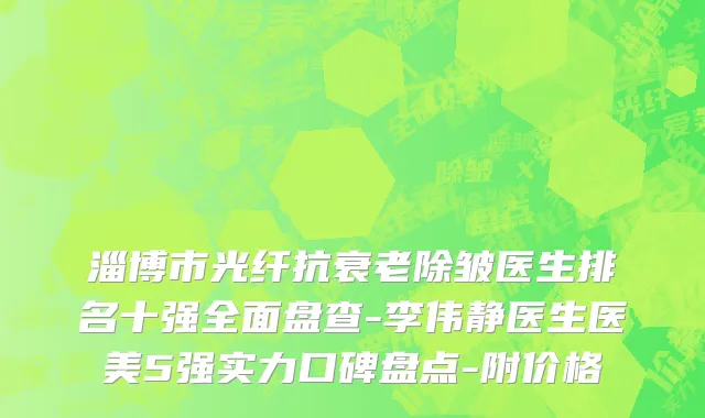 淄博市光纤抗衰老除皱医生排名十强全面盘查-李伟静医生医美5强实力口碑盘点-附价格