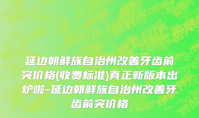 延边朝鲜族自治州改善牙齿前突价格(收费标准)真正新版本出炉啦-延边朝鲜族自治州改善牙齿前突价格