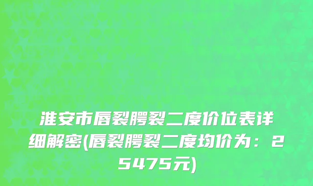 淮安市唇裂腭裂二度价位表详细解密(唇裂腭裂二度均价为：25475元)
