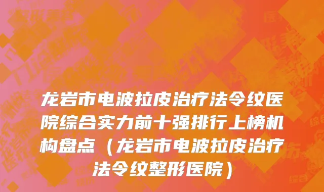 龙岩市电波拉皮治疗法令纹医院综合实力前十强排行上榜机构盘点（龙岩市电波拉皮治疗法令纹整形医院）