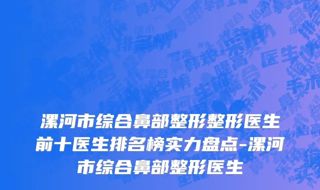 漯河市综合鼻部整形整形医生前十医生排名榜实力盘点-漯河市综合鼻部整形医生