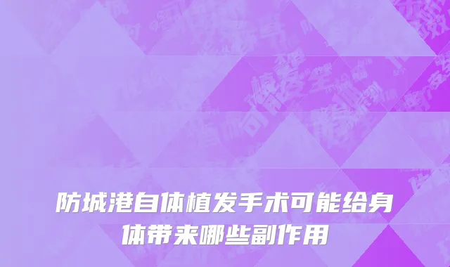 防城港自体植发手术可能给身体带来哪些副作用