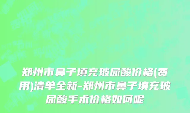 郑州市鼻子填充玻尿酸价格(费用)清单全新-郑州市鼻子填充玻尿酸手术价格如何呢