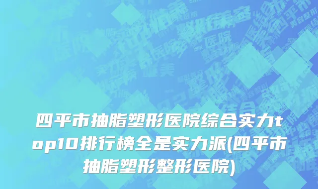 四平市抽脂塑形医院综合实力top10排行榜全是实力派(四平市抽脂塑形整形医院)