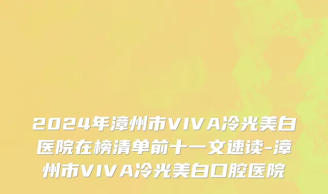 2024年漳州市VIVA冷光美白医院在榜清单前十一文速读-漳州市VIVA冷光美白口腔医院