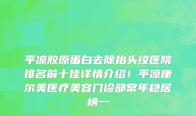 平凉胶原蛋白去除抬头纹医院排名前十佳详情介绍!平凉康尔美医疗美容门诊部常年稳居榜一