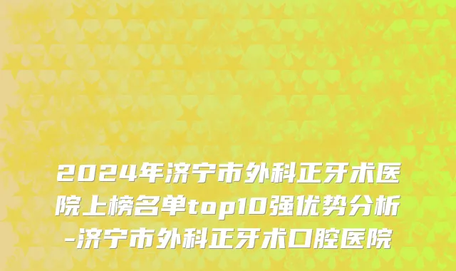 2024年济宁市外科正牙术医院上榜名单top10强优势分析-济宁市外科正牙术口腔医院