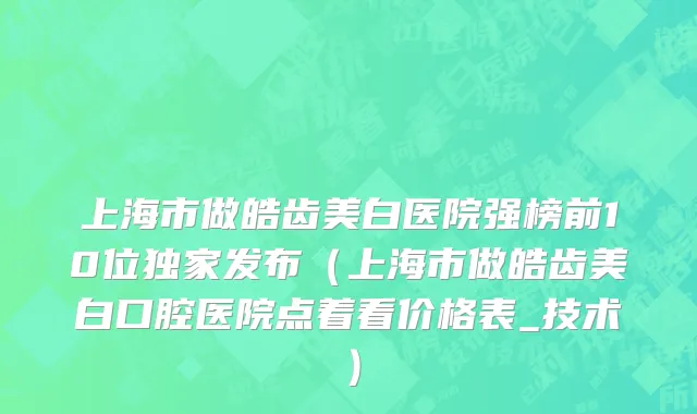 上海市做皓齿美白医院强榜前10位独家发布（上海市做皓齿美白口腔医院点着看价格表_技术）