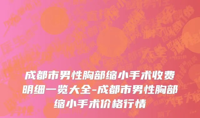 成都市男性胸部缩小手术收费明细一览大全-成都市男性胸部缩小手术价格行情