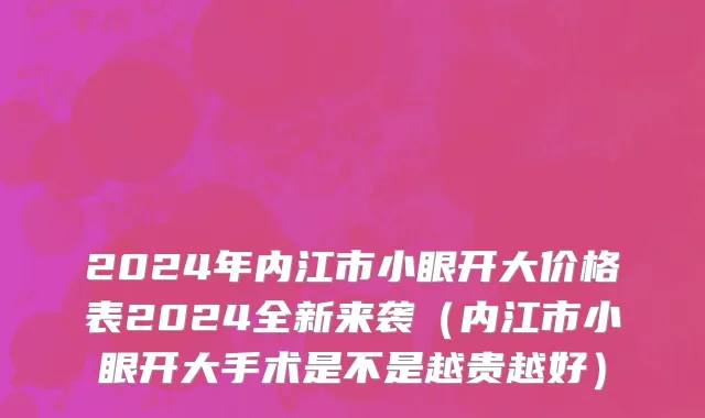 2024年内江市小眼开大价格表2024全新来袭（内江市小眼开大手术是不是越贵越好）