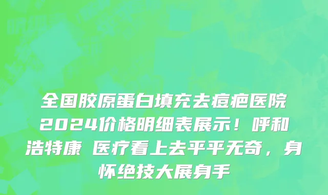 全国胶原蛋白填充去痘疤医院2024价格明细表展示！呼和浩特康睎医疗看上去平平无奇，身怀绝技大展身手