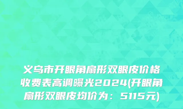 义乌市开眼角扇形双眼皮价格收费表高调曝光2024(开眼角扇形双眼皮均价为：5115元)
