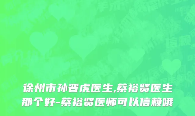 徐州市孙晋虎医生,蔡裕贤医生那个好-蔡裕贤医师可以信赖哦