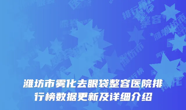 潍坊市雾化去眼袋整容医院排行榜数据更新及详细介绍