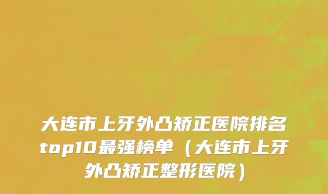 大连市上牙外凸矫正医院排名top10最强榜单（大连市上牙外凸矫正整形医院）