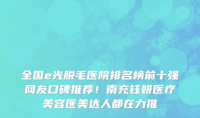 全国e光脱毛医院排名榜前十强网友口碑推荐!南充钰妍医疗美容医美达人都在力推