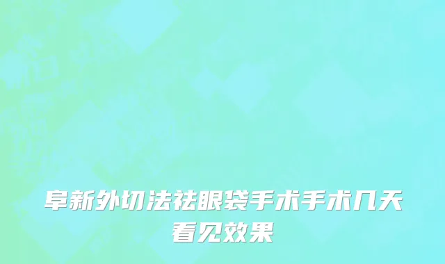 阜新外切法祛眼袋手术手术几天看见效果