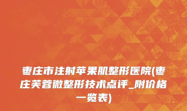 枣庄市注射苹果肌整形医院(枣庄芙蓉微整形技术点评_附价格一览表)