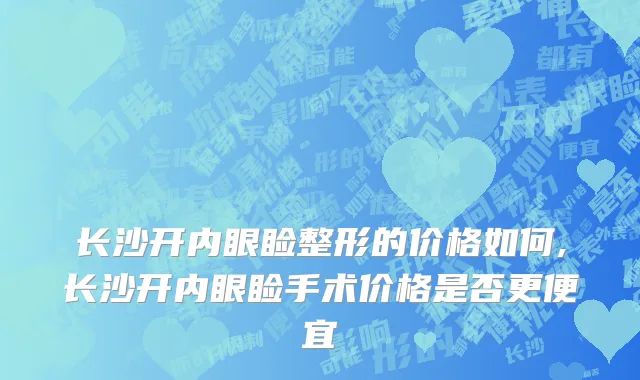 长沙开内眼睑整形的价格如何,长沙开内眼睑手术价格是否更便宜