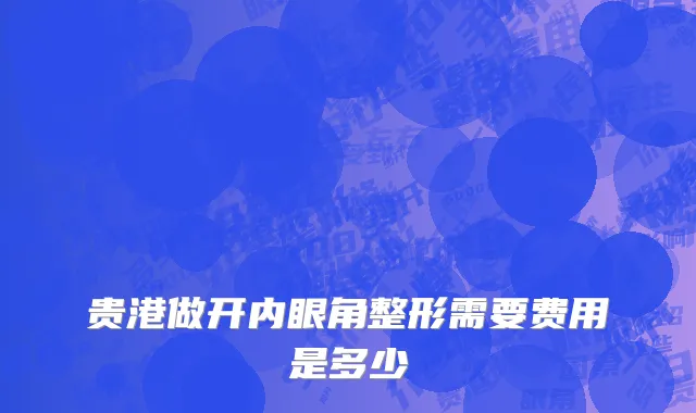 贵港做开内眼角整形需要费用是多少