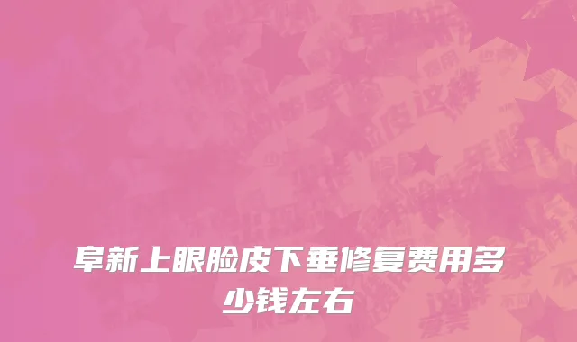 阜新上眼脸皮下垂修复费用多少钱左右