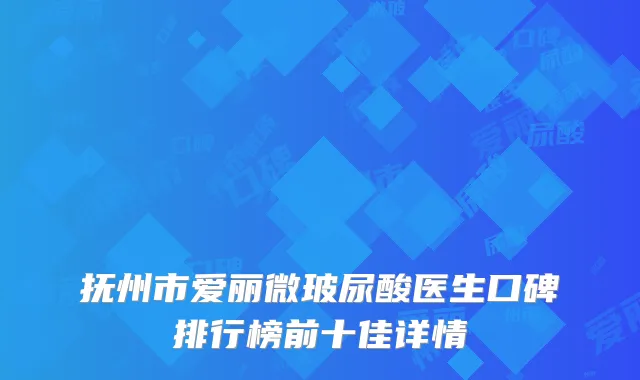 抚州市爱丽微玻尿酸医生口碑排行榜前十佳详情