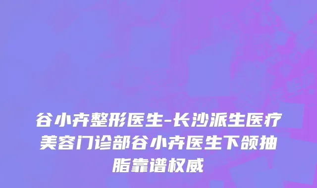 谷小卉整形医生-长沙派生医疗美容门诊部谷小卉医生下颌抽脂靠谱权威