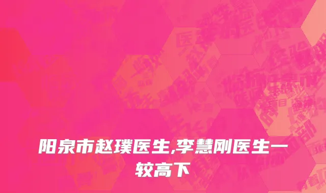 阳泉市赵璞医生,李慧刚医生一较高下