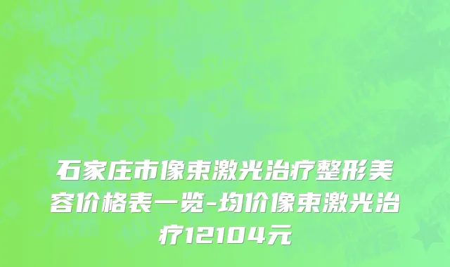 石家庄市像束激光治疗整形美容价格表一览-均价像束激光治疗12104元