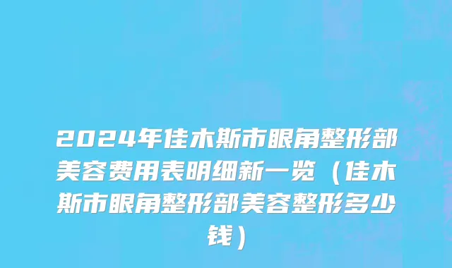 2024年佳木斯市眼角整形部美容费用表明细新一览（佳木斯市眼角整形部美容整形多少钱）