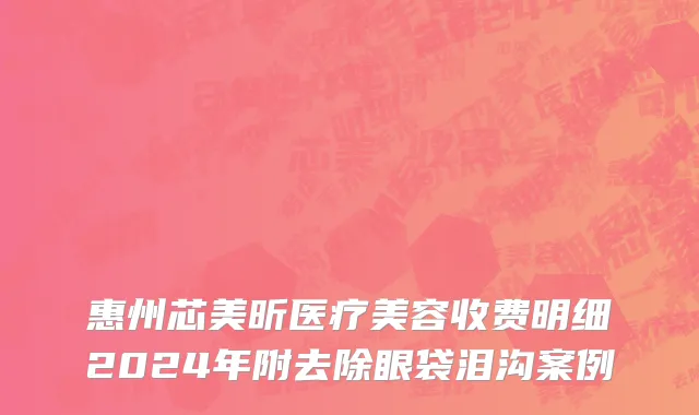惠州芯美昕医疗美容收费明细2024年附去除眼袋泪沟案例