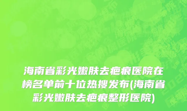 海南省彩光嫩肤去疤痕医院在榜名单前十位热搜发布(海南省彩光嫩肤去疤痕整形医院)
