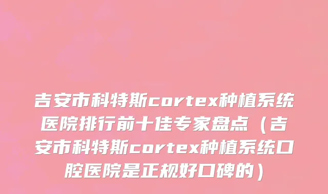 吉安市科特斯cortex种植系统医院排行前十佳专家盘点（吉安市科特斯cortex种植系统口腔医院是正规好口碑的）