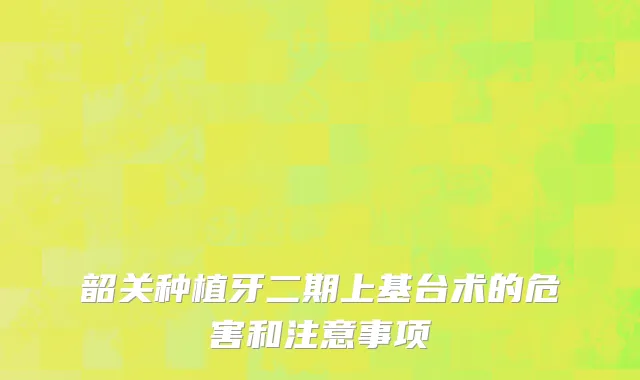 韶关种植牙二期上基台术的危害和注意事项