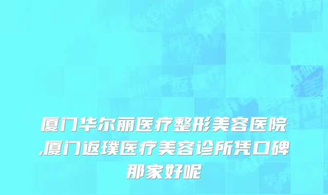 厦门华尔丽医疗整形美容医院,厦门返璞医疗美容诊所凭口碑那家好呢
