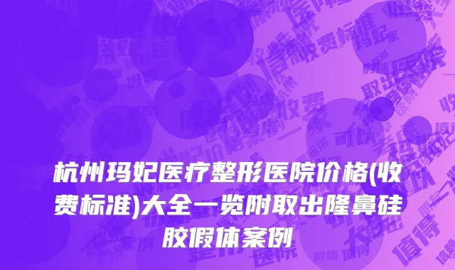 杭州玛妃医疗整形医院价格(收费标准)大全一览附取出隆鼻硅胶假体案例