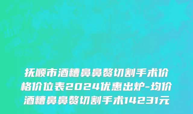 抚顺市酒糟鼻鼻赘切割手术价格价位表2024优惠出炉-均价酒糟鼻鼻赘切割手术14231元