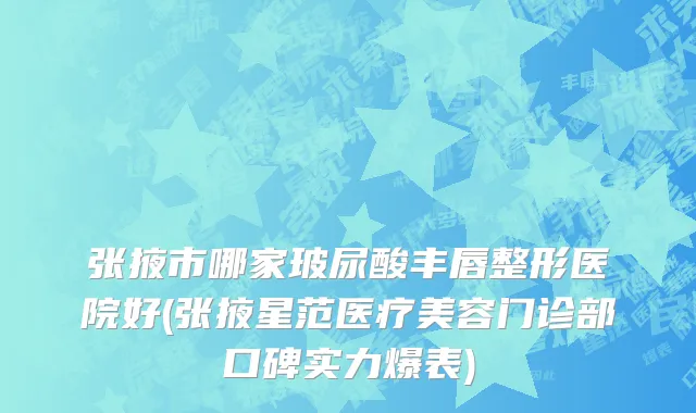 张掖市哪家玻尿酸丰唇整形医院好(张掖星范医疗美容门诊部口碑实力爆表)