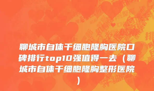 聊城市自体干细胞隆胸医院口碑排行top10强值得一去（聊城市自体干细胞隆胸整形医院）