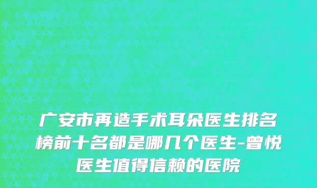 广安市再造手术耳朵医生排名榜前十名都是哪几个医生-曾悦医生值得信赖的医院