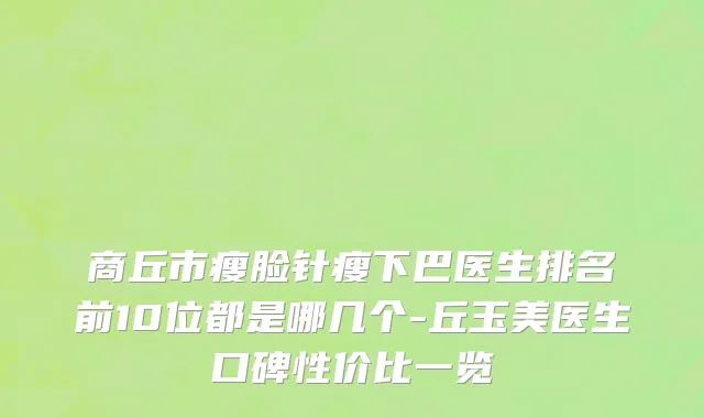 商丘市瘦脸针瘦下巴医生排名前10位都是哪几个-丘玉美医生口碑性价比一览