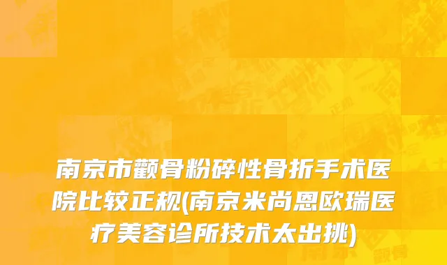 南京市颧骨粉碎性骨折手术医院比较正规(南京米尚恩欧瑞医疗美容诊所技术太出挑)